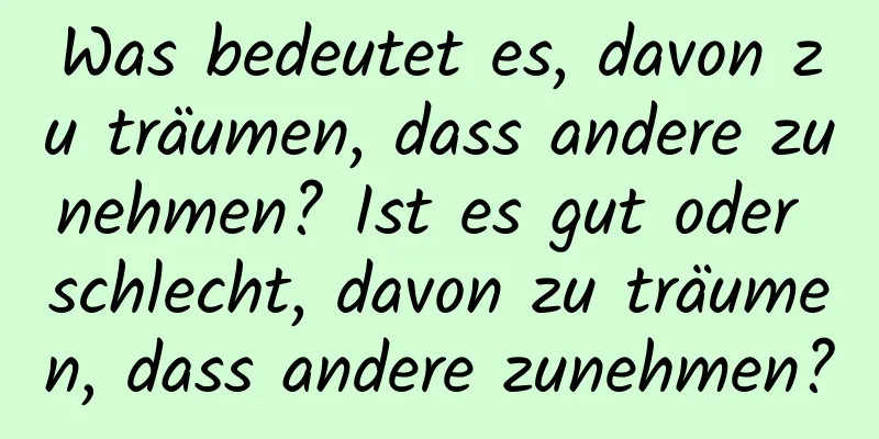 Was bedeutet es, davon zu träumen, dass andere zunehmen? Ist es gut oder schlecht, davon zu träumen, dass andere zunehmen?