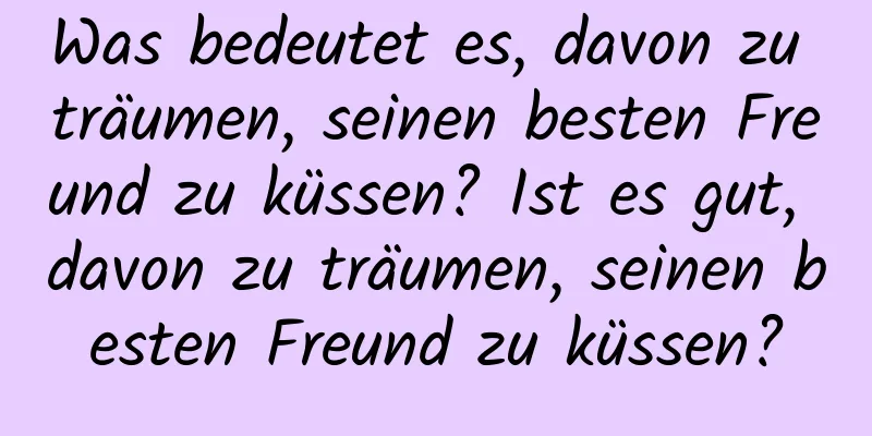 Was bedeutet es, davon zu träumen, seinen besten Freund zu küssen? Ist es gut, davon zu träumen, seinen besten Freund zu küssen?