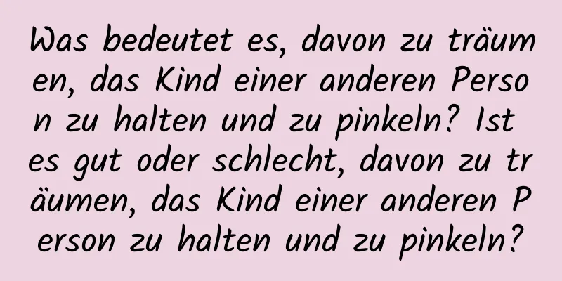 Was bedeutet es, davon zu träumen, das Kind einer anderen Person zu halten und zu pinkeln? Ist es gut oder schlecht, davon zu träumen, das Kind einer anderen Person zu halten und zu pinkeln?