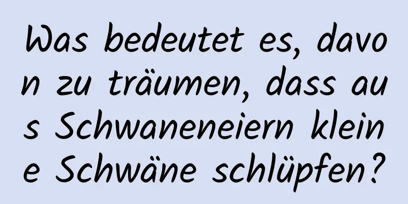 Was bedeutet es, davon zu träumen, dass aus Schwaneneiern kleine Schwäne schlüpfen?