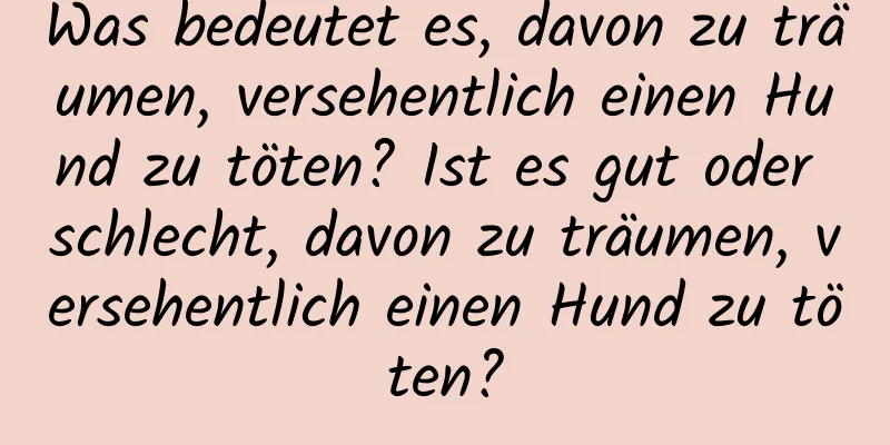 Was bedeutet es, davon zu träumen, versehentlich einen Hund zu töten? Ist es gut oder schlecht, davon zu träumen, versehentlich einen Hund zu töten?