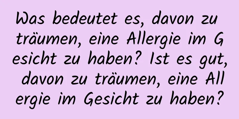 Was bedeutet es, davon zu träumen, eine Allergie im Gesicht zu haben? Ist es gut, davon zu träumen, eine Allergie im Gesicht zu haben?