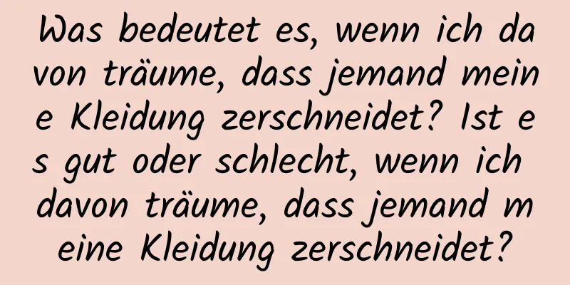 Was bedeutet es, wenn ich davon träume, dass jemand meine Kleidung zerschneidet? Ist es gut oder schlecht, wenn ich davon träume, dass jemand meine Kleidung zerschneidet?