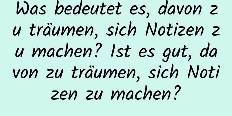 Was bedeutet es, davon zu träumen, sich Notizen zu machen? Ist es gut, davon zu träumen, sich Notizen zu machen?
