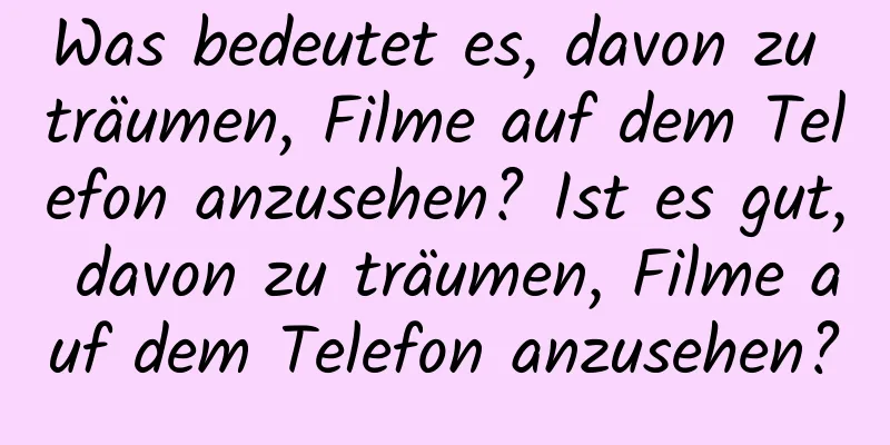 Was bedeutet es, davon zu träumen, Filme auf dem Telefon anzusehen? Ist es gut, davon zu träumen, Filme auf dem Telefon anzusehen?