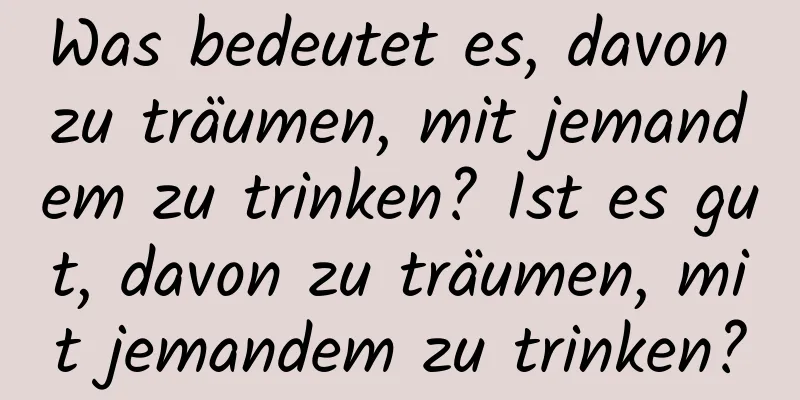 Was bedeutet es, davon zu träumen, mit jemandem zu trinken? Ist es gut, davon zu träumen, mit jemandem zu trinken?