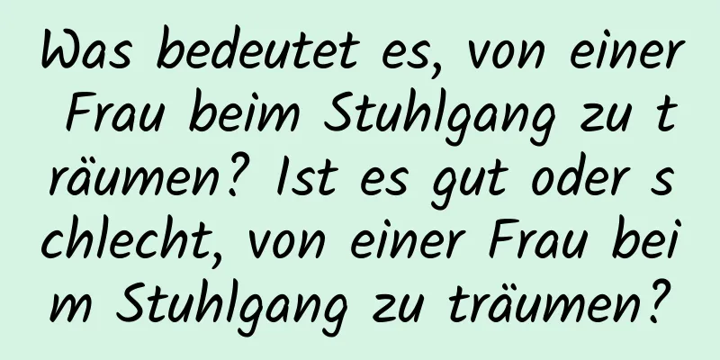 Was bedeutet es, von einer Frau beim Stuhlgang zu träumen? Ist es gut oder schlecht, von einer Frau beim Stuhlgang zu träumen?