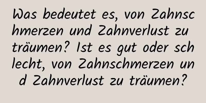 Was bedeutet es, von Zahnschmerzen und Zahnverlust zu träumen? Ist es gut oder schlecht, von Zahnschmerzen und Zahnverlust zu träumen?