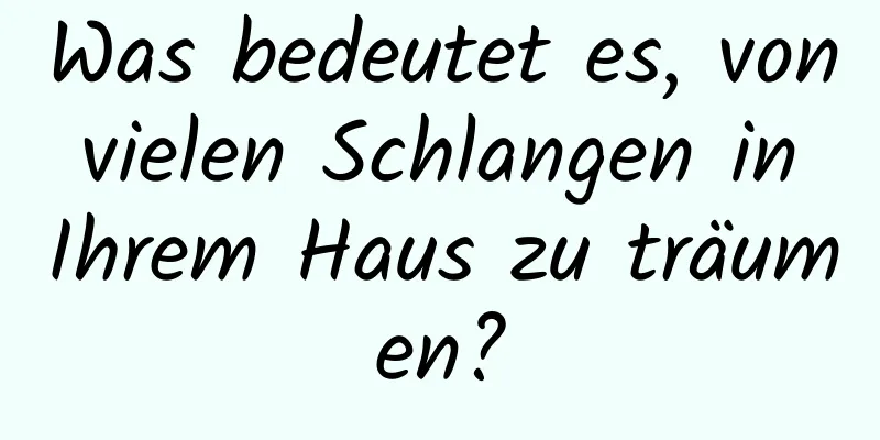 Was bedeutet es, von vielen Schlangen in Ihrem Haus zu träumen?