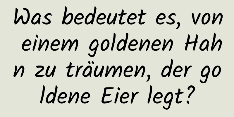 Was bedeutet es, von einem goldenen Hahn zu träumen, der goldene Eier legt?