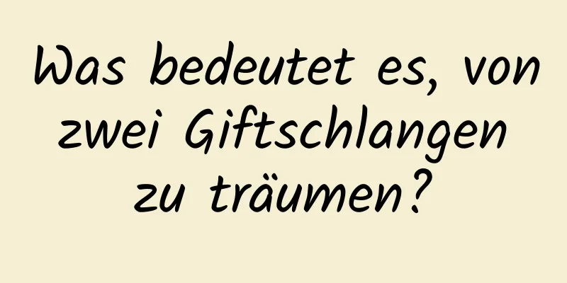Was bedeutet es, von zwei Giftschlangen zu träumen?