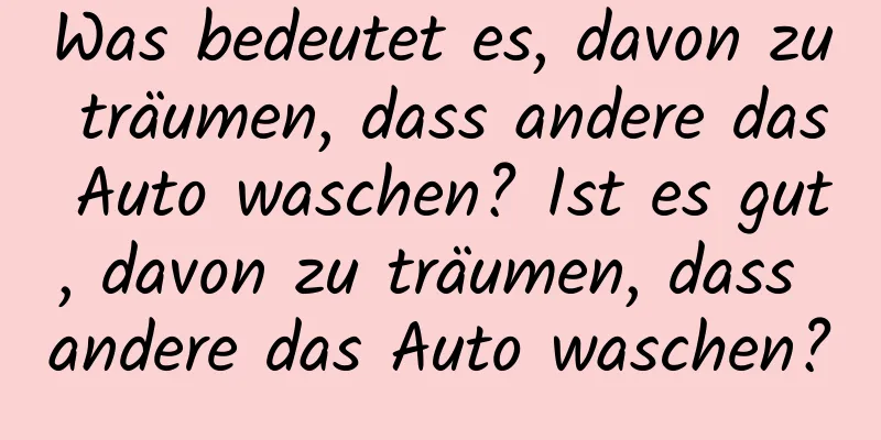 Was bedeutet es, davon zu träumen, dass andere das Auto waschen? Ist es gut, davon zu träumen, dass andere das Auto waschen?