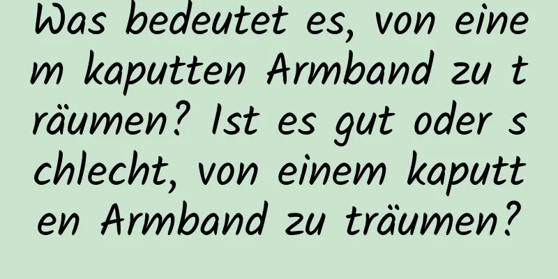 Was bedeutet es, von einem kaputten Armband zu träumen? Ist es gut oder schlecht, von einem kaputten Armband zu träumen?