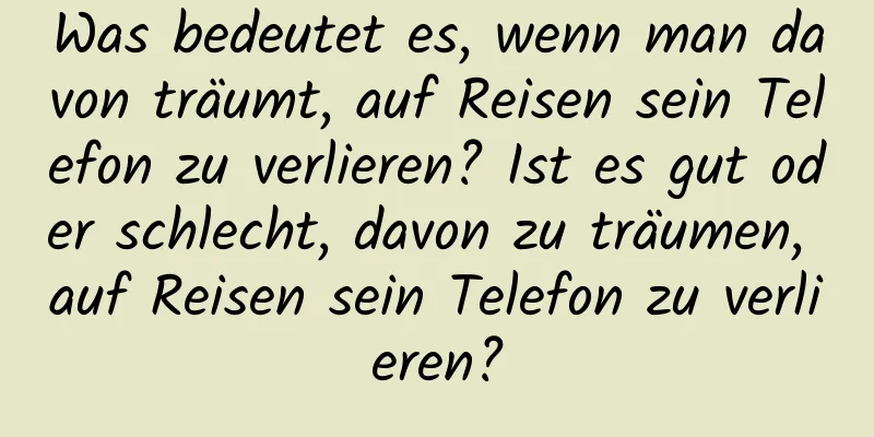 Was bedeutet es, wenn man davon träumt, auf Reisen sein Telefon zu verlieren? Ist es gut oder schlecht, davon zu träumen, auf Reisen sein Telefon zu verlieren?