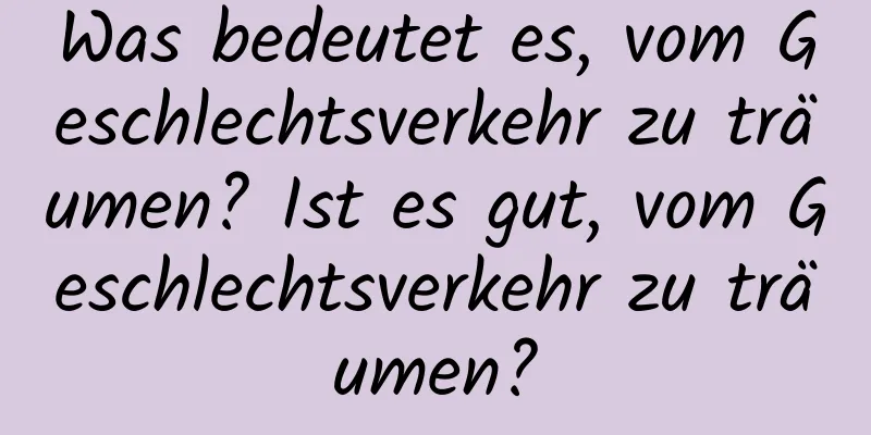 Was bedeutet es, vom Geschlechtsverkehr zu träumen? Ist es gut, vom Geschlechtsverkehr zu träumen?