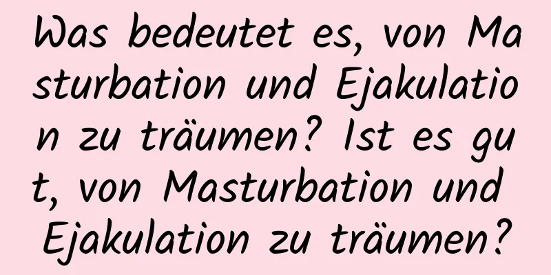 Was bedeutet es, von Masturbation und Ejakulation zu träumen? Ist es gut, von Masturbation und Ejakulation zu träumen?
