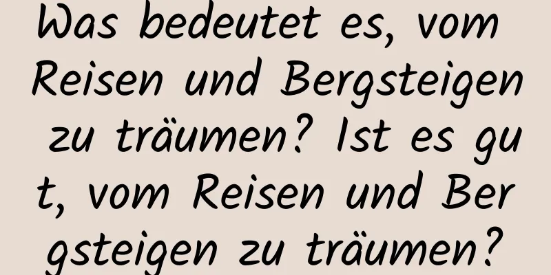 Was bedeutet es, vom Reisen und Bergsteigen zu träumen? Ist es gut, vom Reisen und Bergsteigen zu träumen?