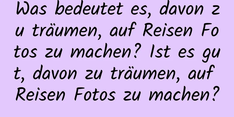 Was bedeutet es, davon zu träumen, auf Reisen Fotos zu machen? Ist es gut, davon zu träumen, auf Reisen Fotos zu machen?