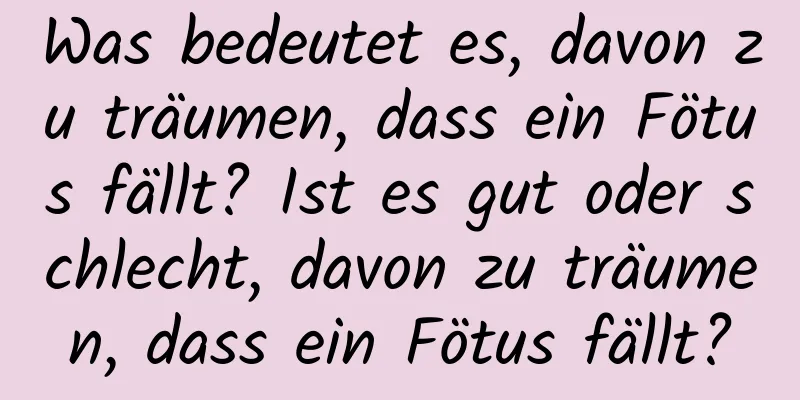 Was bedeutet es, davon zu träumen, dass ein Fötus fällt? Ist es gut oder schlecht, davon zu träumen, dass ein Fötus fällt?