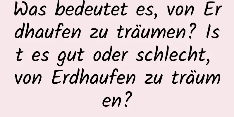 Was bedeutet es, von Erdhaufen zu träumen? Ist es gut oder schlecht, von Erdhaufen zu träumen?