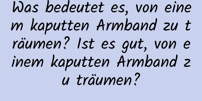 Was bedeutet es, von einem kaputten Armband zu träumen? Ist es gut, von einem kaputten Armband zu träumen?