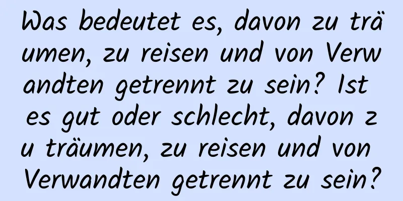 Was bedeutet es, davon zu träumen, zu reisen und von Verwandten getrennt zu sein? Ist es gut oder schlecht, davon zu träumen, zu reisen und von Verwandten getrennt zu sein?