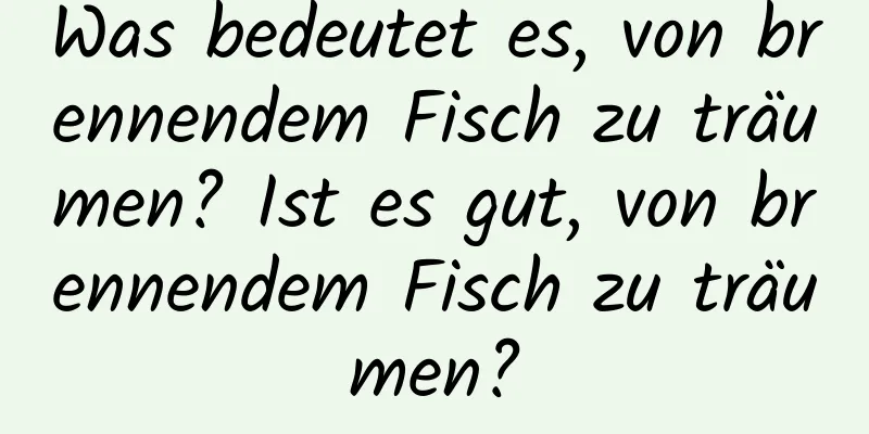 Was bedeutet es, von brennendem Fisch zu träumen? Ist es gut, von brennendem Fisch zu träumen?