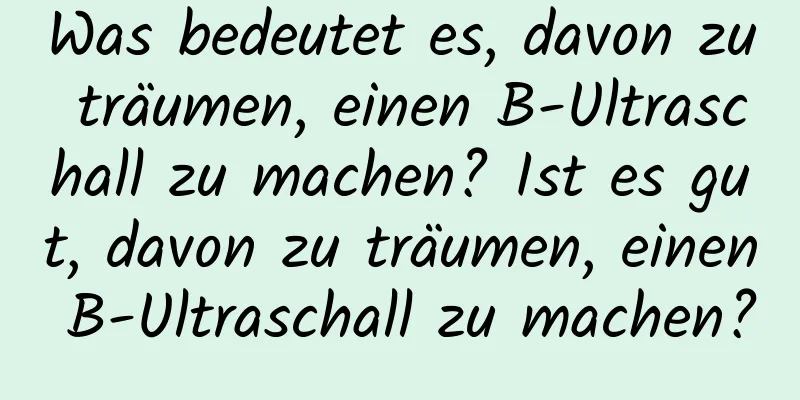 Was bedeutet es, davon zu träumen, einen B-Ultraschall zu machen? Ist es gut, davon zu träumen, einen B-Ultraschall zu machen?
