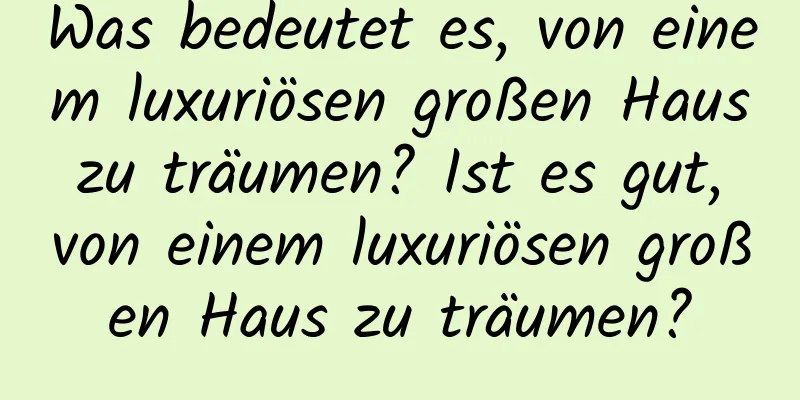 Was bedeutet es, von einem luxuriösen großen Haus zu träumen? Ist es gut, von einem luxuriösen großen Haus zu träumen?