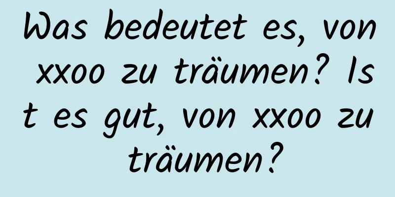 Was bedeutet es, von xxoo zu träumen? Ist es gut, von xxoo zu träumen?