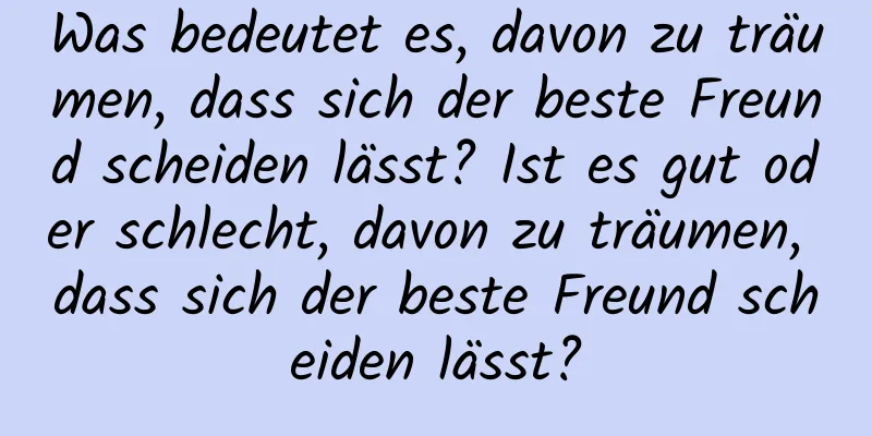 Was bedeutet es, davon zu träumen, dass sich der beste Freund scheiden lässt? Ist es gut oder schlecht, davon zu träumen, dass sich der beste Freund scheiden lässt?