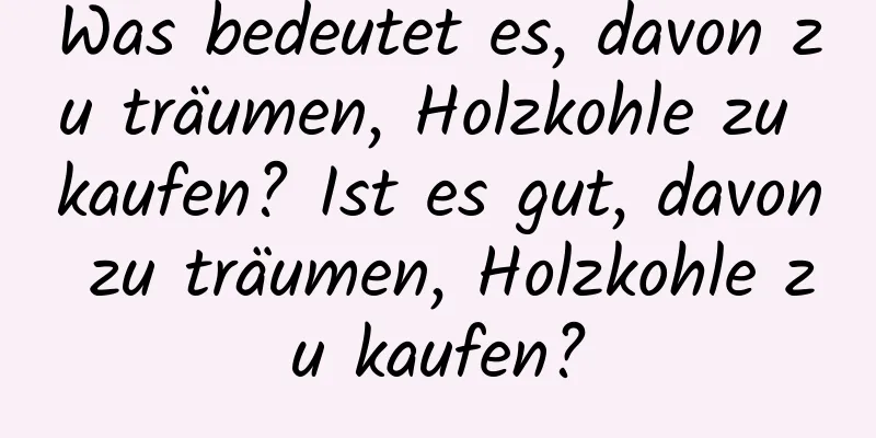 Was bedeutet es, davon zu träumen, Holzkohle zu kaufen? Ist es gut, davon zu träumen, Holzkohle zu kaufen?