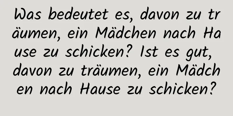 Was bedeutet es, davon zu träumen, ein Mädchen nach Hause zu schicken? Ist es gut, davon zu träumen, ein Mädchen nach Hause zu schicken?