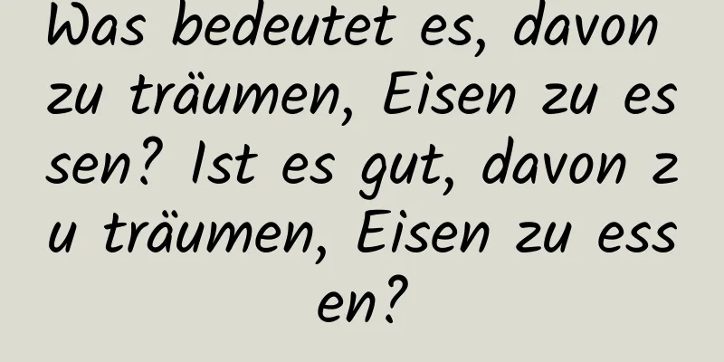 Was bedeutet es, davon zu träumen, Eisen zu essen? Ist es gut, davon zu träumen, Eisen zu essen?