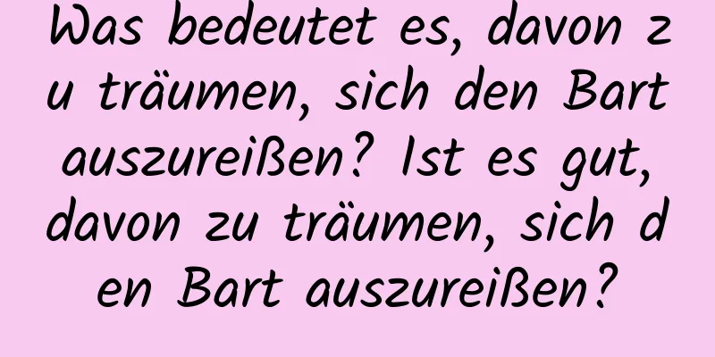 Was bedeutet es, davon zu träumen, sich den Bart auszureißen? Ist es gut, davon zu träumen, sich den Bart auszureißen?