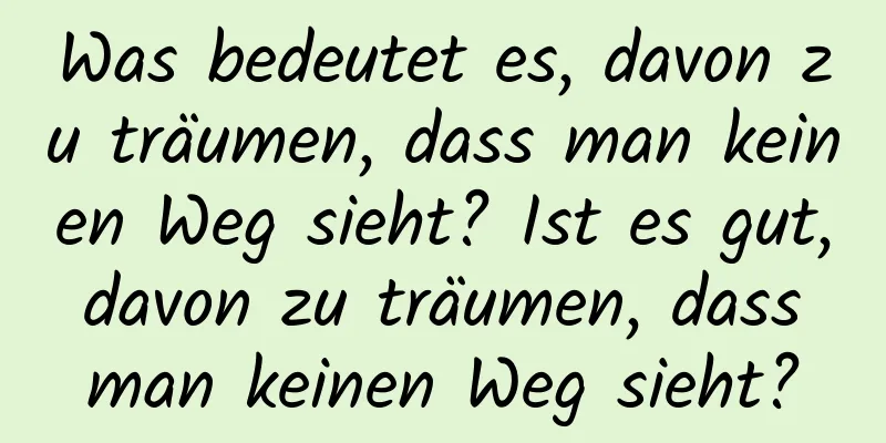 Was bedeutet es, davon zu träumen, dass man keinen Weg sieht? Ist es gut, davon zu träumen, dass man keinen Weg sieht?
