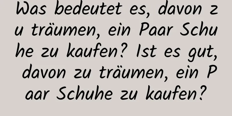 Was bedeutet es, davon zu träumen, ein Paar Schuhe zu kaufen? Ist es gut, davon zu träumen, ein Paar Schuhe zu kaufen?