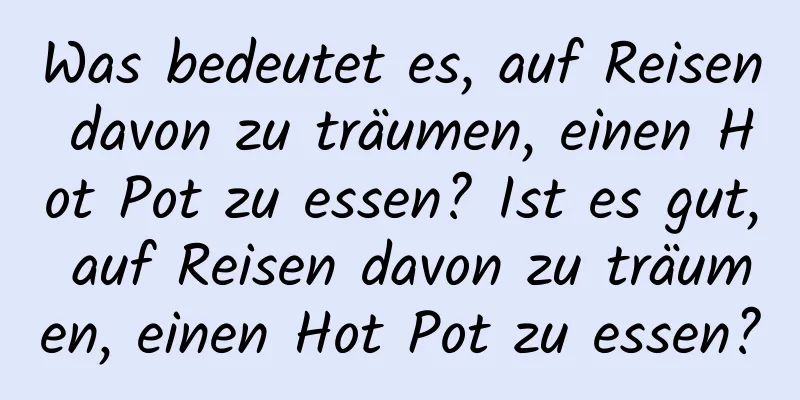 Was bedeutet es, auf Reisen davon zu träumen, einen Hot Pot zu essen? Ist es gut, auf Reisen davon zu träumen, einen Hot Pot zu essen?