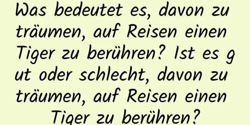 Was bedeutet es, davon zu träumen, auf Reisen einen Tiger zu berühren? Ist es gut oder schlecht, davon zu träumen, auf Reisen einen Tiger zu berühren?