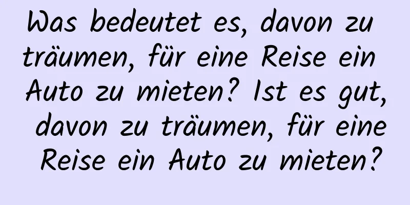 Was bedeutet es, davon zu träumen, für eine Reise ein Auto zu mieten? Ist es gut, davon zu träumen, für eine Reise ein Auto zu mieten?