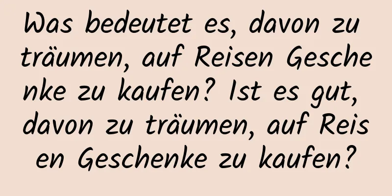 Was bedeutet es, davon zu träumen, auf Reisen Geschenke zu kaufen? Ist es gut, davon zu träumen, auf Reisen Geschenke zu kaufen?