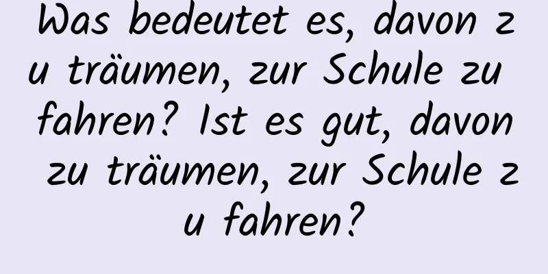 Was bedeutet es, davon zu träumen, zur Schule zu fahren? Ist es gut, davon zu träumen, zur Schule zu fahren?