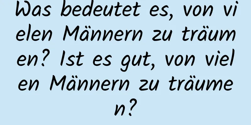 Was bedeutet es, von vielen Männern zu träumen? Ist es gut, von vielen Männern zu träumen?