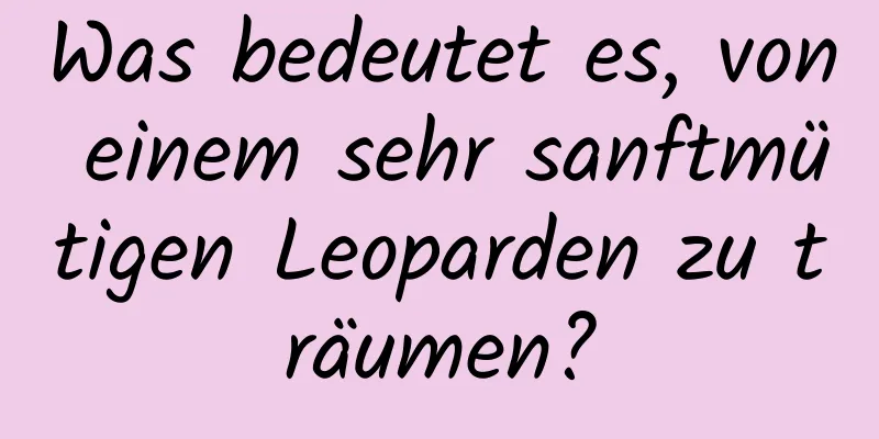 Was bedeutet es, von einem sehr sanftmütigen Leoparden zu träumen?