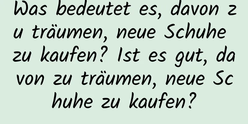 Was bedeutet es, davon zu träumen, neue Schuhe zu kaufen? Ist es gut, davon zu träumen, neue Schuhe zu kaufen?