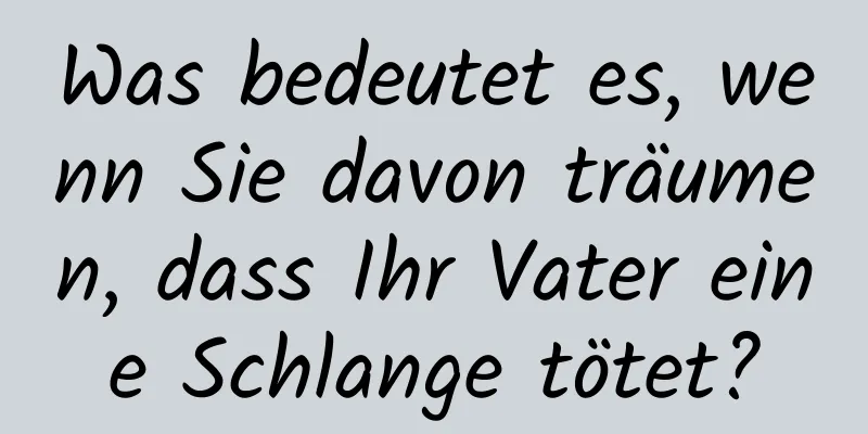 Was bedeutet es, wenn Sie davon träumen, dass Ihr Vater eine Schlange tötet?