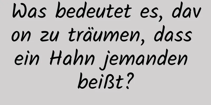 Was bedeutet es, davon zu träumen, dass ein Hahn jemanden beißt?