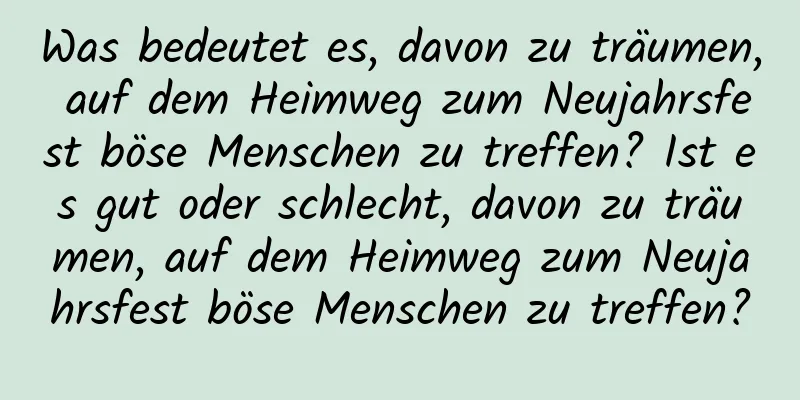 Was bedeutet es, davon zu träumen, auf dem Heimweg zum Neujahrsfest böse Menschen zu treffen? Ist es gut oder schlecht, davon zu träumen, auf dem Heimweg zum Neujahrsfest böse Menschen zu treffen?