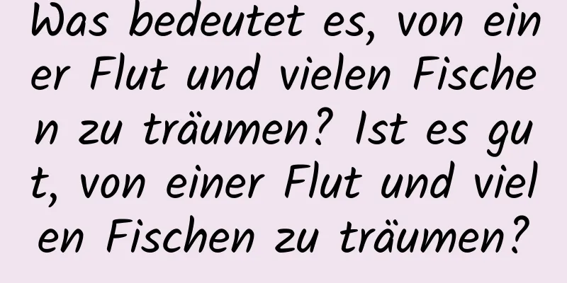 Was bedeutet es, von einer Flut und vielen Fischen zu träumen? Ist es gut, von einer Flut und vielen Fischen zu träumen?