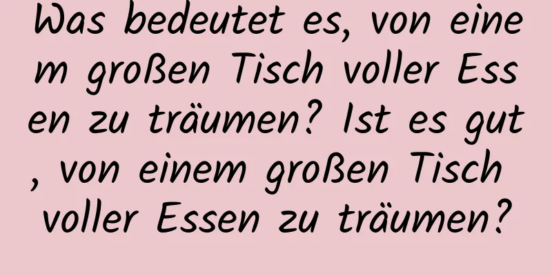 Was bedeutet es, von einem großen Tisch voller Essen zu träumen? Ist es gut, von einem großen Tisch voller Essen zu träumen?
